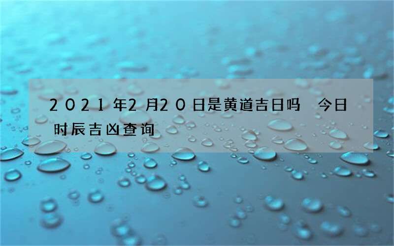 2021年2月20日是黄道吉日吗 今日时辰吉凶查询